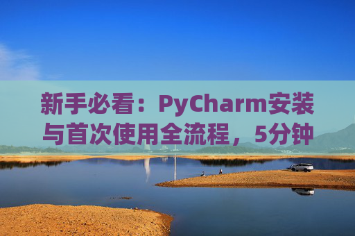新手必看：PyCharm安装与首次使用全流程，5分钟快速上手
